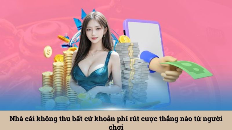 Nhà cái không thu bất cứ khoản phí rút cược thắng nào từ người chơi